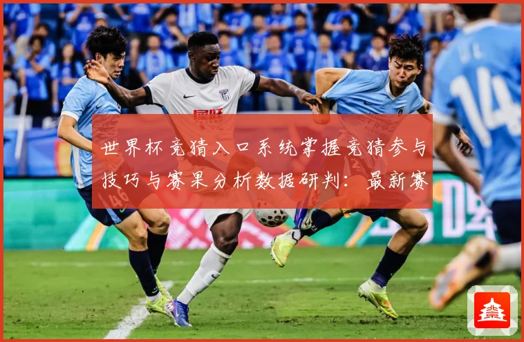 世界杯竞猜入口系统掌握竞猜参与技巧与赛果分析数据研判：最新赛事动态与深度分析