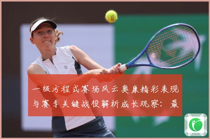一级方程式赛场风云奥康精彩表现与赛季关键战役解析成长观察：最新赛事动态与深度分析