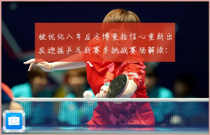 被优化八年后方博重拾信心重新出发迎接乒乓新赛季挑战赛场解读：最新赛事动态与深度分析