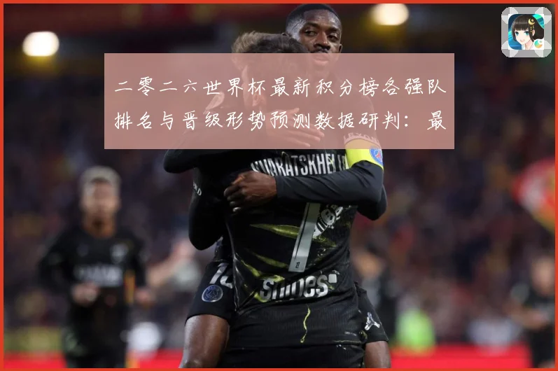 二零二六世界杯最新积分榜各强队排名与晋级形势预测数据研判：最新赛事动态与深度分析