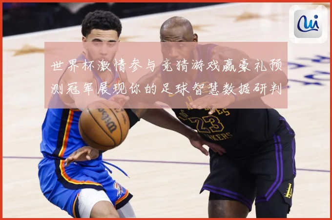 世界杯激情参与竞猜游戏赢豪礼预测冠军展现你的足球智慧数据研判：最新赛事动态与深度分析