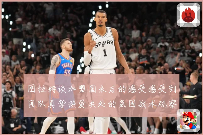 图拉姆谈加盟国米后的感受感受到团队真挚热爱共处的氛围战术观察：最新赛事动态与深度分析