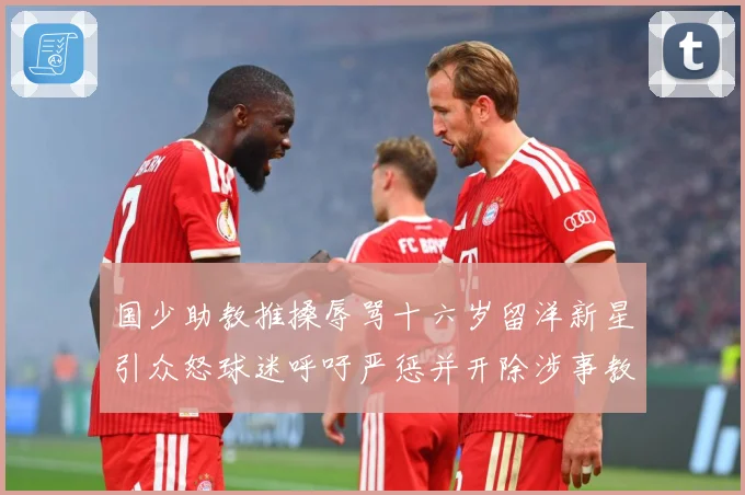 国少助教推搡辱骂十六岁留洋新星引众怒球迷呼吁严惩并开除涉事教赛事前瞻：最新赛事动态与深度分析