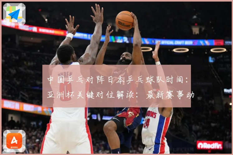 中国乒乓对阵日本乒乓球队时间：亚洲杯关键对位解读：最新赛事动态与深度分析