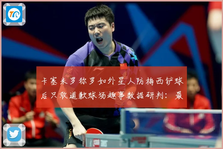 卡塞米罗称罗如外星人防梅西铲球后只敢道歉球场趣事数据研判：最新赛事动态与深度分析