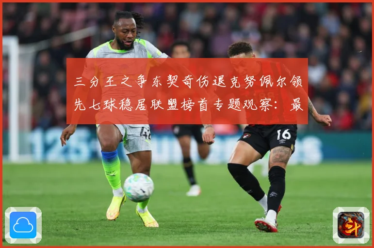 三分王之争东契奇伤退克努佩尔领先七球稳居联盟榜首专题观察：最新赛事动态与深度分析