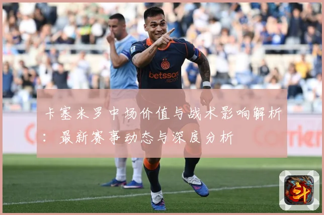 卡塞米罗中场价值与战术影响解析：最新赛事动态与深度分析