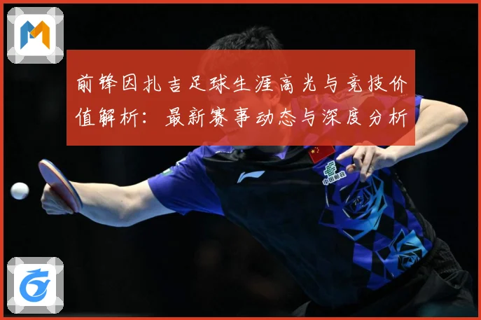 前锋因扎吉足球生涯高光与竞技价值解析：最新赛事动态与深度分析