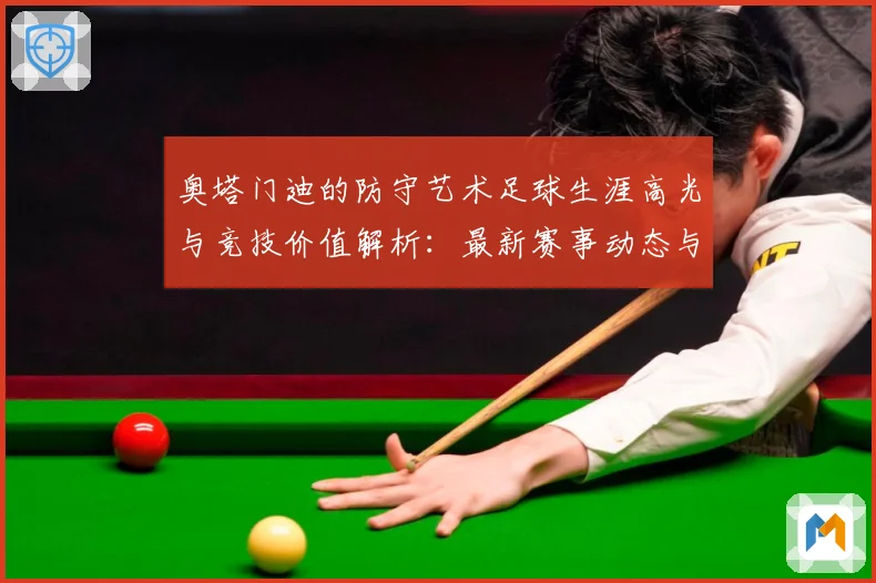 奥塔门迪的防守艺术足球生涯高光与竞技价值解析：最新赛事动态与深度分析