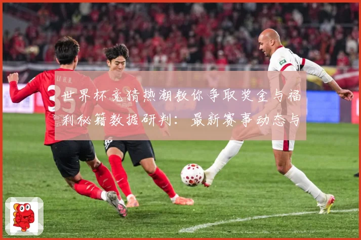 世界杯竞猜热潮教你争取奖金与福利秘籍数据研判：最新赛事动态与深度分析