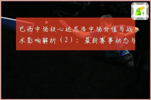 巴西中场核心达尼洛中场价值与战术影响解析（2）：最新赛事动态与深度分析
