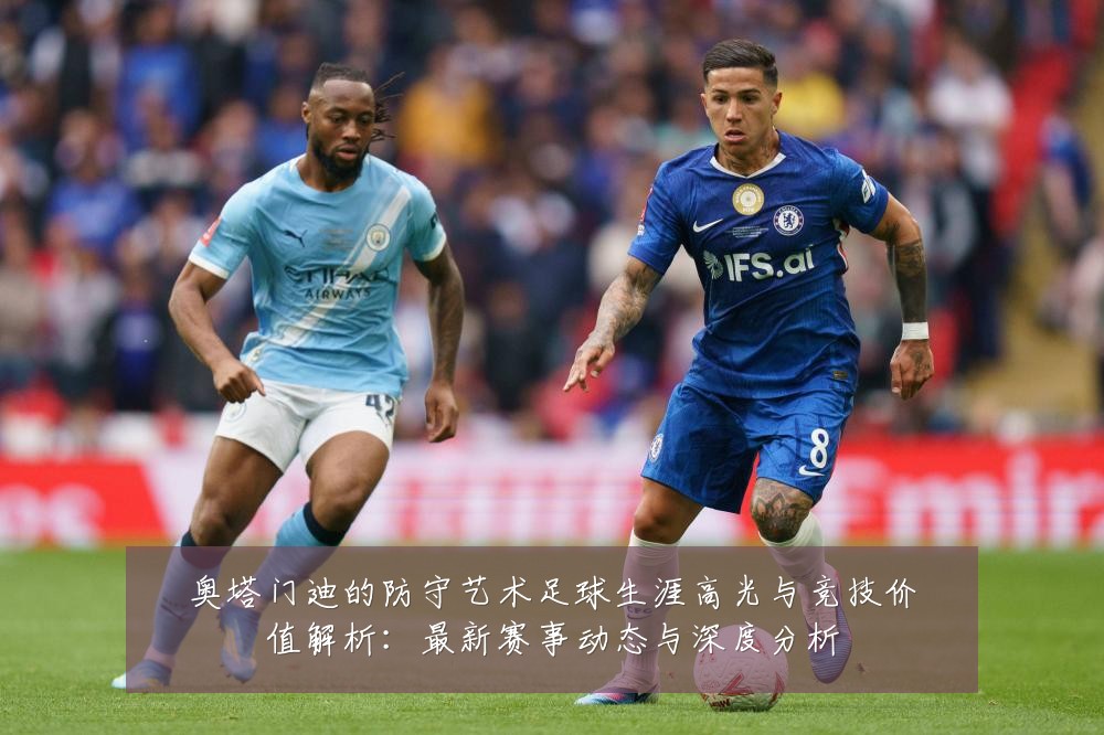 奥塔门迪的防守艺术足球生涯高光与竞技价值解析:最新赛事动态与深度分析