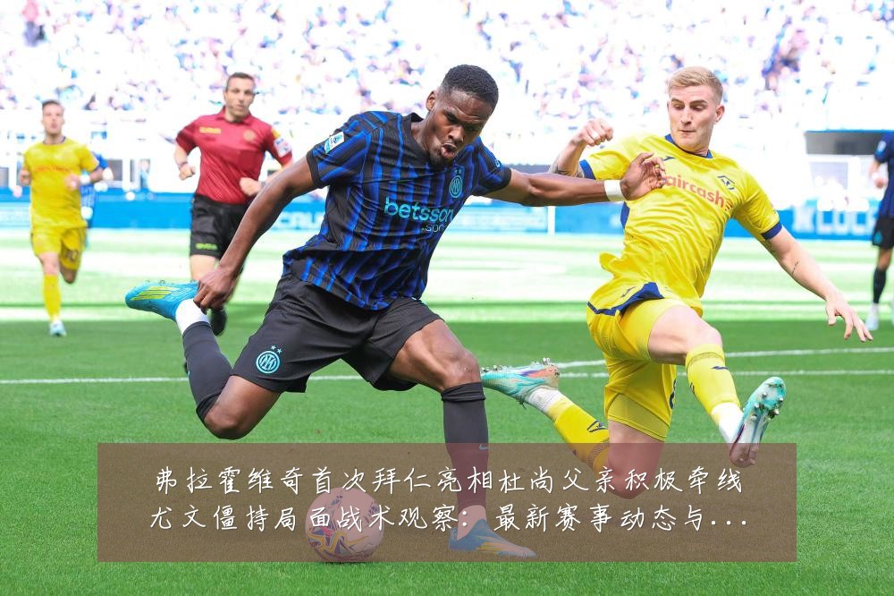 弗拉霍维奇首次拜仁亮相杜尚父亲积极牵线尤文僵持局面战术观察:最新赛事动态与深度分析