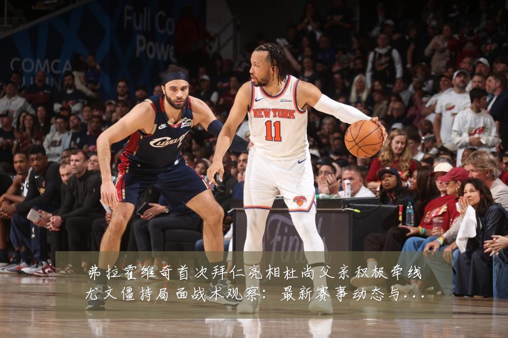 弗拉霍维奇首次拜仁亮相杜尚父亲积极牵线尤文僵持局面战术观察：最新赛事动态与深度分析