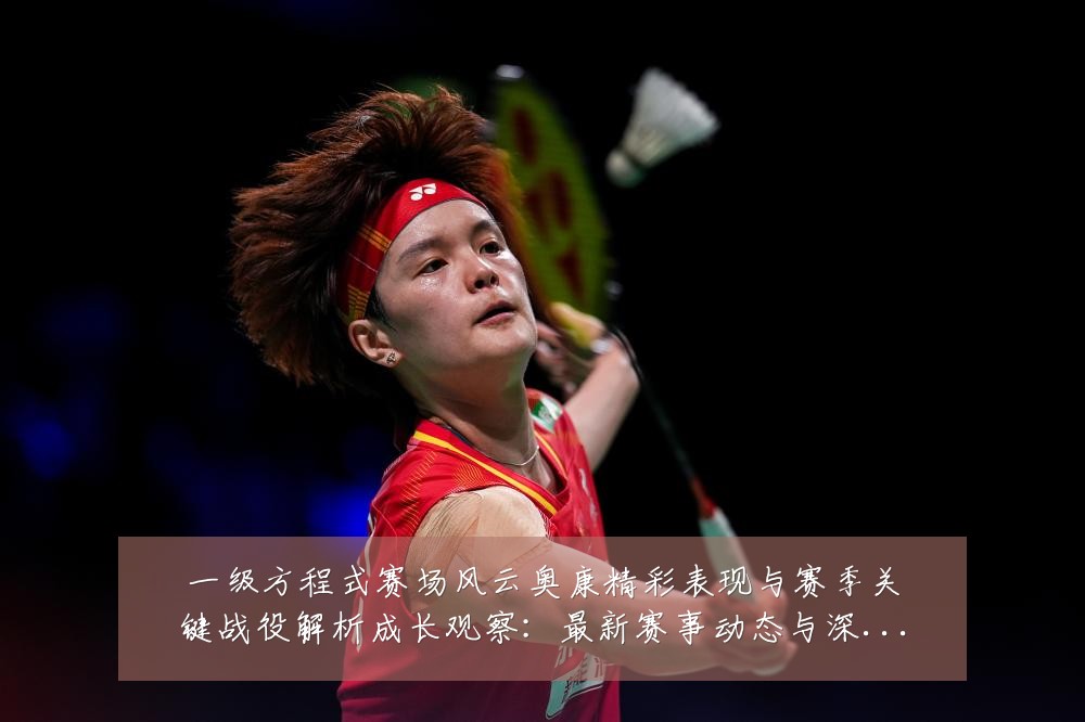 一级方程式赛场风云奥康精彩表现与赛季关键战役解析成长观察：最新赛事动态与深度分析