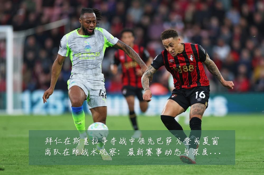 拜仁在斯基拉争夺战中领先巴萨戈登或夏窗离队在即战术观察：最新赛事动态与深度分析