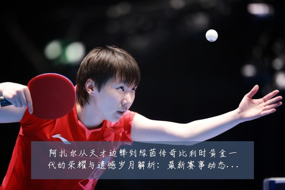 阿扎尔从天才边锋到绿茵传奇比利时黄金一代的荣耀与遗憾岁月解析:最新赛事动态与深度分析