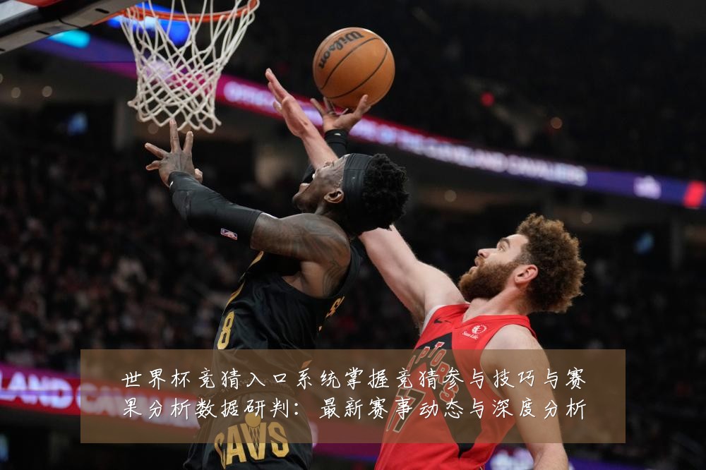 世界杯竞猜入口系统掌握竞猜参与技巧与赛果分析数据研判:最新赛事动态与深度分析