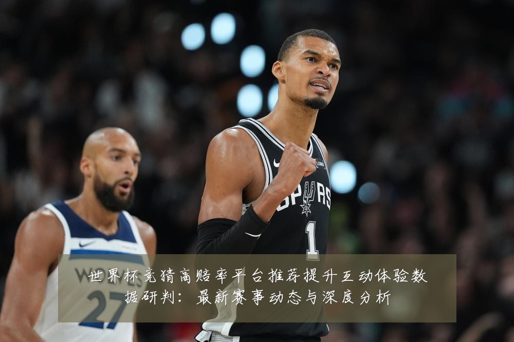 世界杯竞猜高赔率平台推荐提升互动体验数据研判:最新赛事动态与深度分析