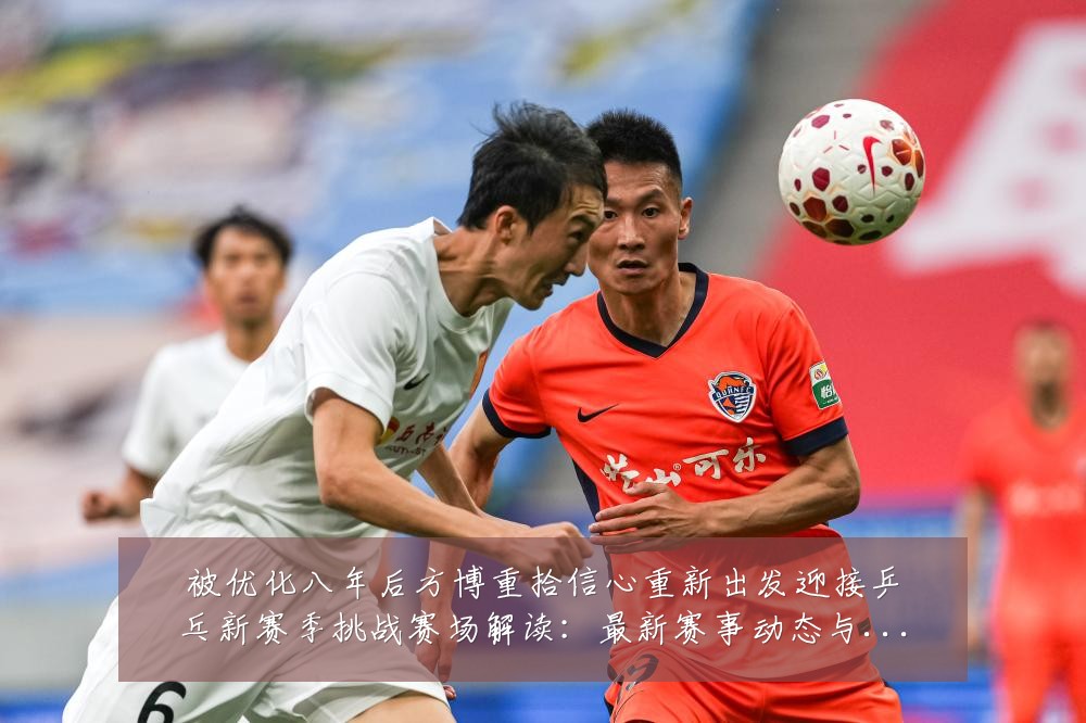 被优化八年后方博重拾信心重新出发迎接乒乓新赛季挑战赛场解读:最新赛事动态与深度分析