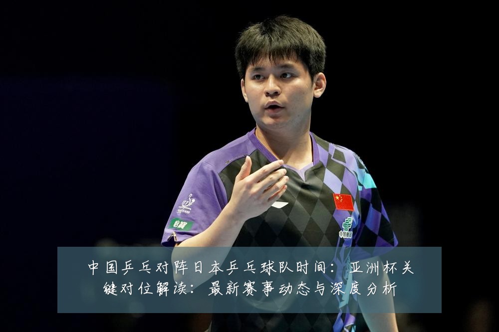 中国乒乓对阵日本乒乓球队时间：亚洲杯关键对位解读：最新赛事动态与深度分析