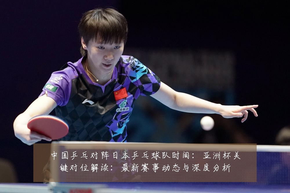 中国乒乓对阵日本乒乓球队时间：亚洲杯关键对位解读：最新赛事动态与深度分析