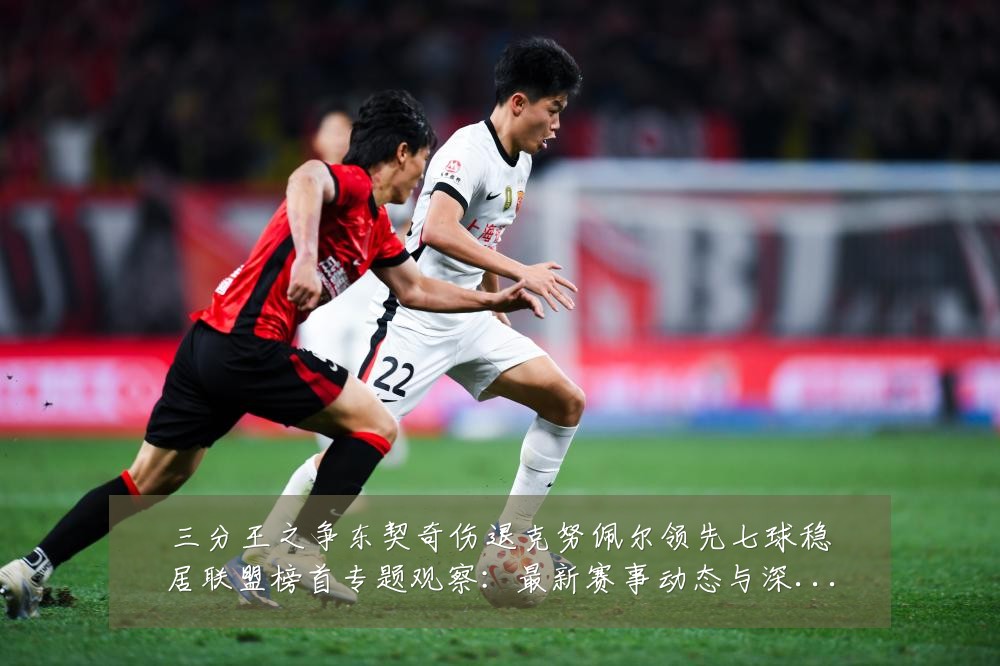 三分王之争东契奇伤退克努佩尔领先七球稳居联盟榜首专题观察:最新赛事动态与深度分析
