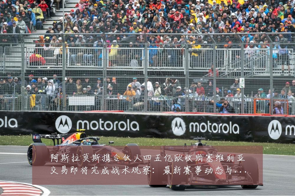 阿斯拉莫斯携合伙人四五亿欧收购塞维利亚交易即将完成战术观察:最新赛事动态与深度分析