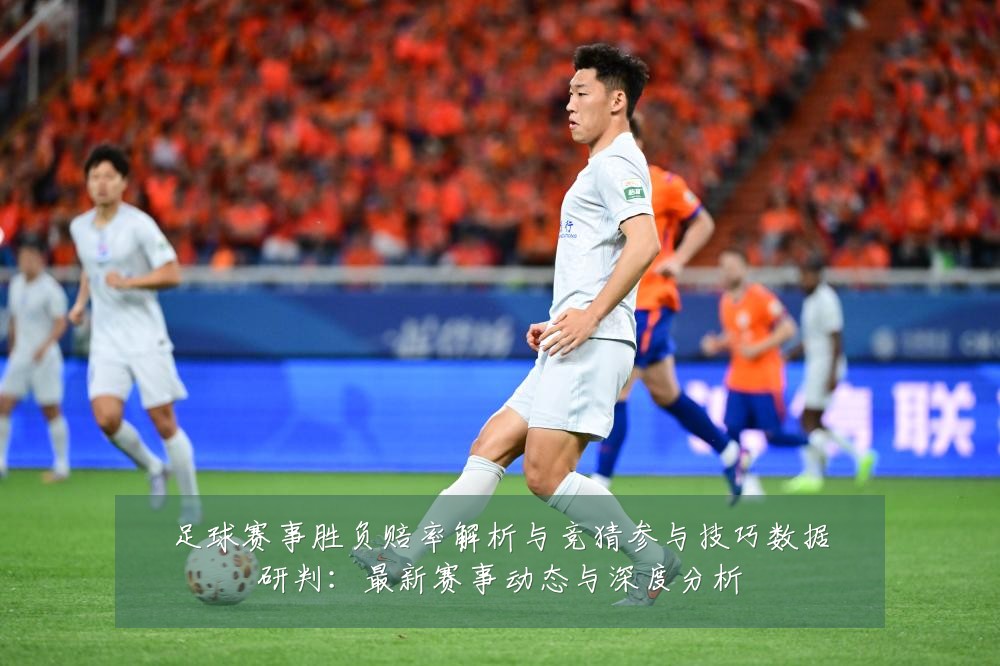 足球赛事胜负赔率解析与竞猜参与技巧数据研判:最新赛事动态与深度分析