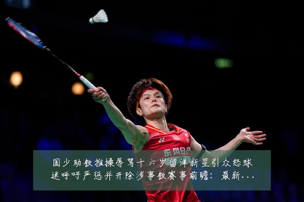 国少助教推搡辱骂十六岁留洋新星引众怒球迷呼吁严惩并开除涉事教赛事前瞻:最新赛事动态与深度分析