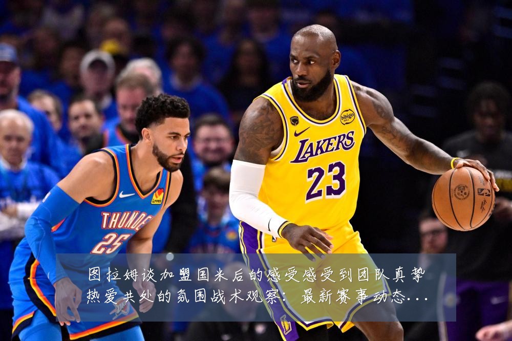 图拉姆谈加盟国米后的感受感受到团队真挚热爱共处的氛围战术观察:最新赛事动态与深度分析