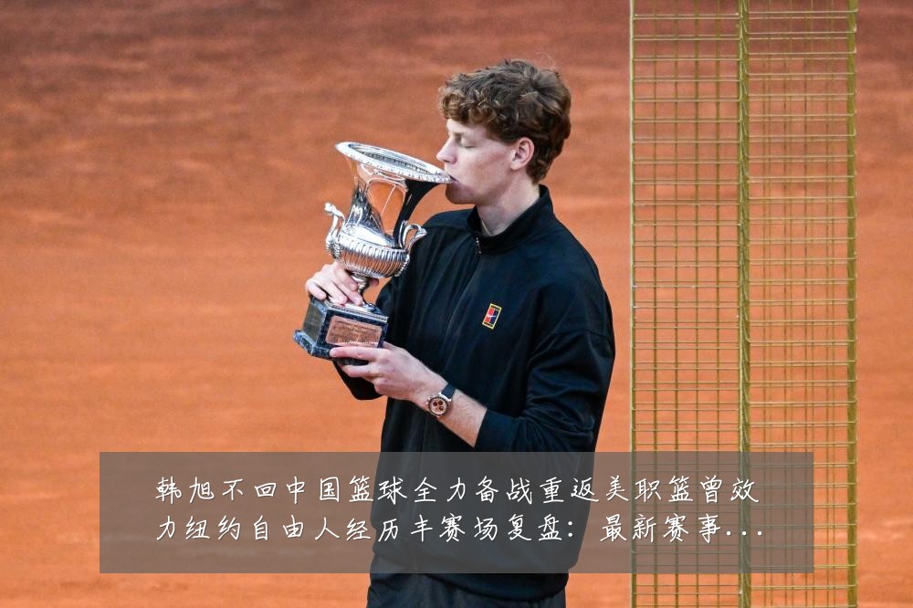 韩旭不回中国篮球全力备战重返美职篮曾效力纽约自由人经历丰赛场复盘：最新赛事动态与深度分析