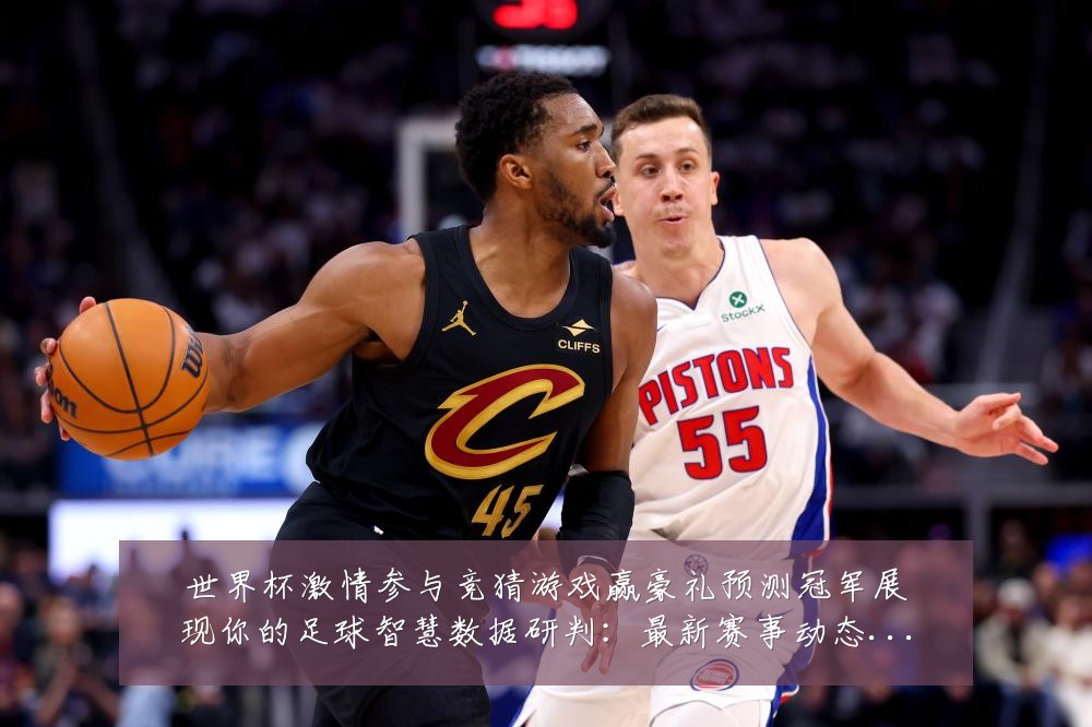 世界杯激情参与竞猜游戏赢豪礼预测冠军展现你的足球智慧数据研判：最新赛事动态与深度分析